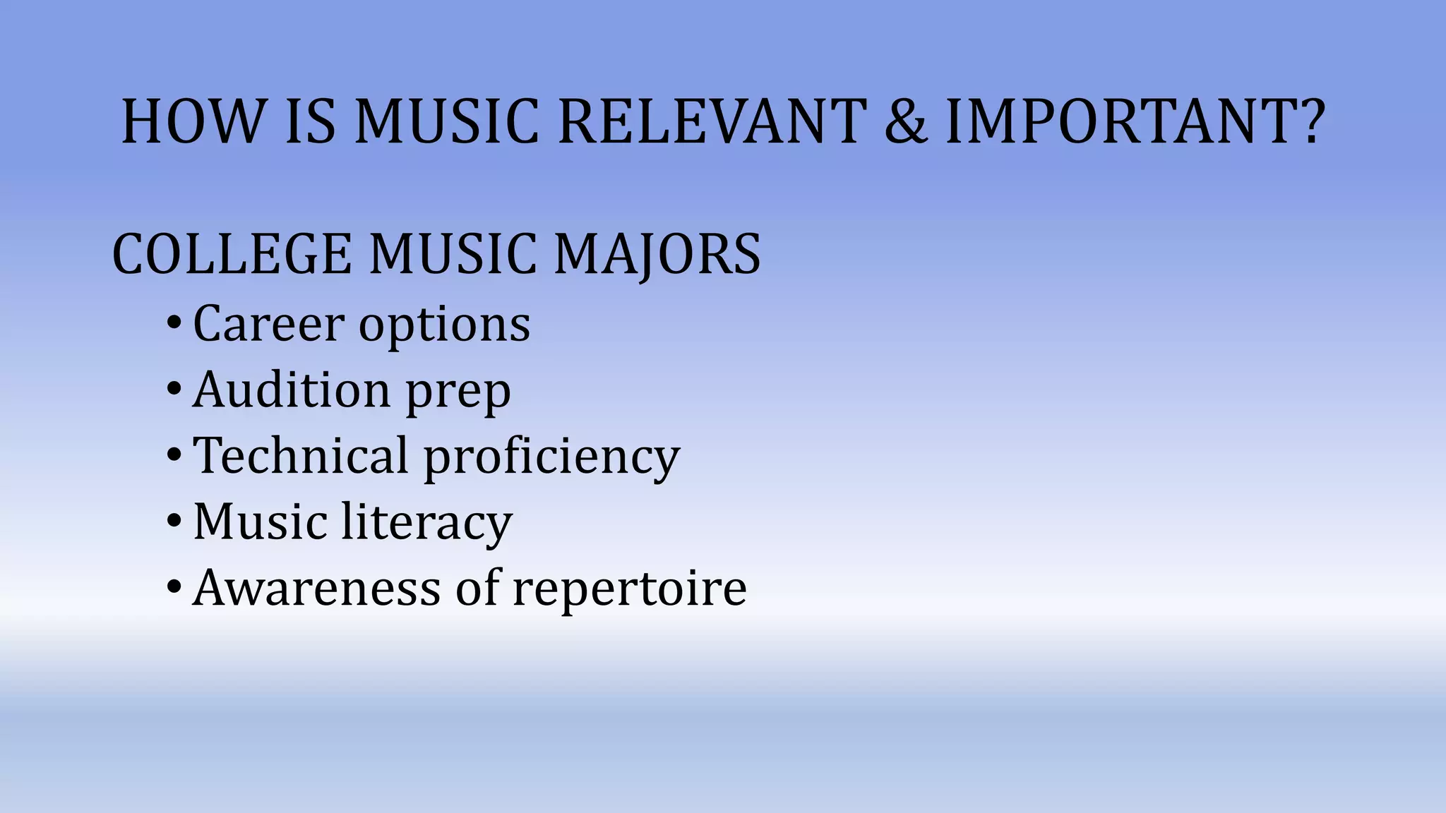 HOW IS MUSIC RELEVANT & IMPORTANT?
COLLEGE MUSIC MAJORS
•Career options
•Audition prep
•Technical proficiency
•Music literacy
•Awareness of repertoire
 