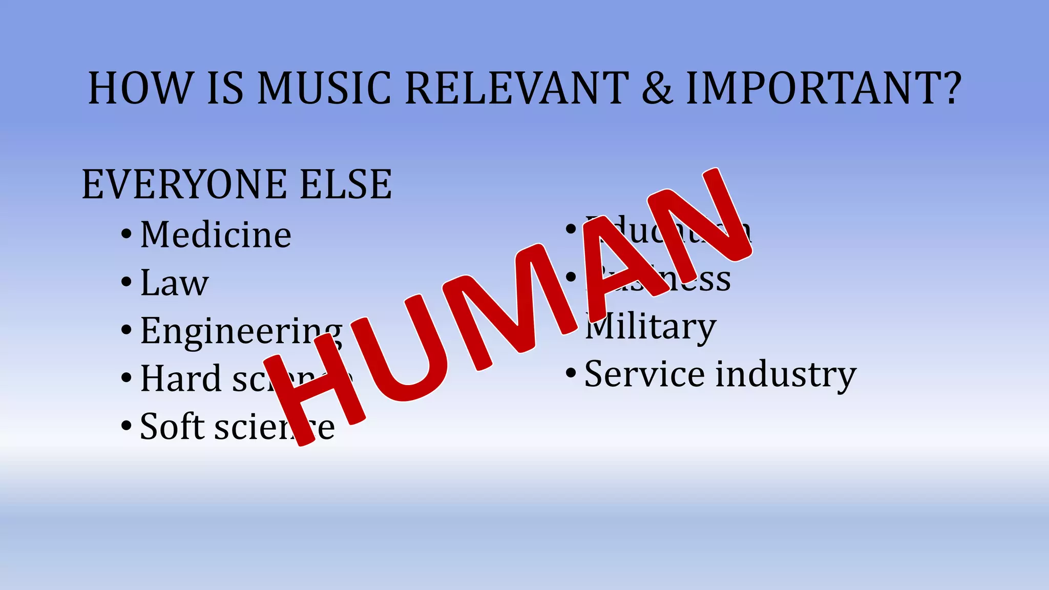 HOW IS MUSIC RELEVANT & IMPORTANT?
EVERYONE ELSE
•Medicine
•Law
•Engineering
•Hard science
•Soft science
•Education
•Business
•Military
•Service industry
 