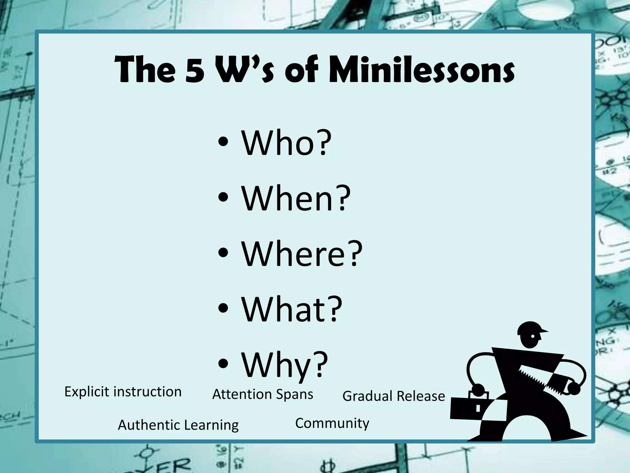 The 5 W’s of Minilessons
• Who?
• When?
• Where?
• What?
• Why?
Explicit instruction
Authentic Learning
Attention Spans
Community
Gradual Release
 