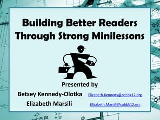 Building Better Readers
Through Strong Minilessons
Presented by
Betsey Kennedy-Olotka Elizabeth.Kennedy@cobbk12.org
Elizabeth Marsili Elizabeth.Marsili@cobbk12.org
 