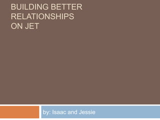 BUILDING BETTER
RELATIONSHIPS
ON JET




      by: Isaac and Jessie
 
