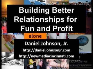Building Better Relationships for  Fun and Profit Daniel Johnson, Jr. http://danieljohnsonjr.com http://newmediacincinnati.com 