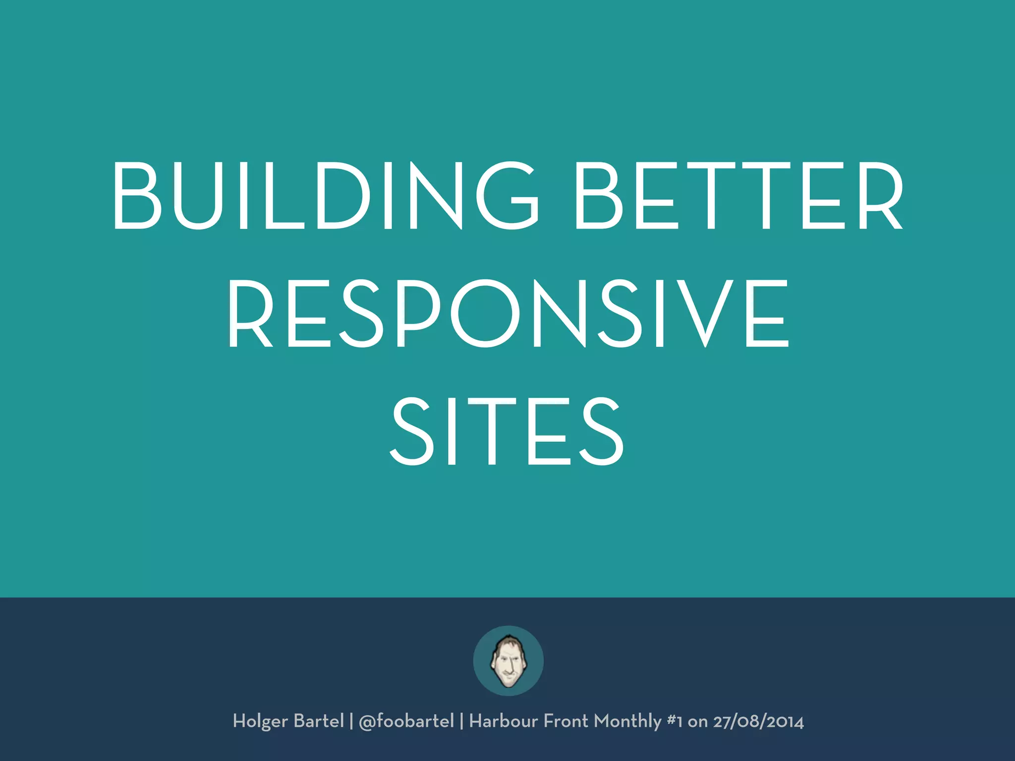 BUILDING BETTER 
RESPONSIVE 
SITES 
Holger Bartel | @foobartel | Harbour Front Monthly #1 on 27/08/2014 
 