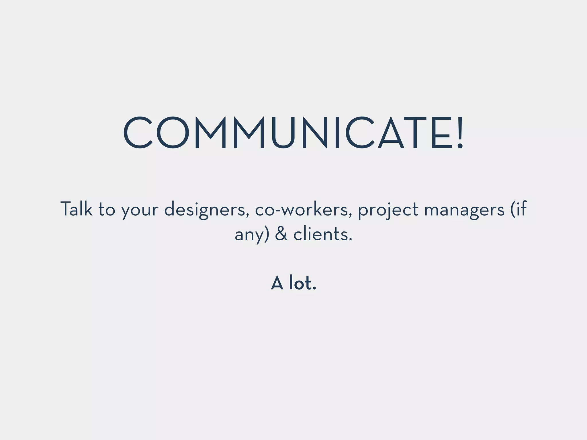 COMMUNICATE! 
Talk to your designers, co-workers, project managers (if 
any) & clients. 
! 
A lot. 
 