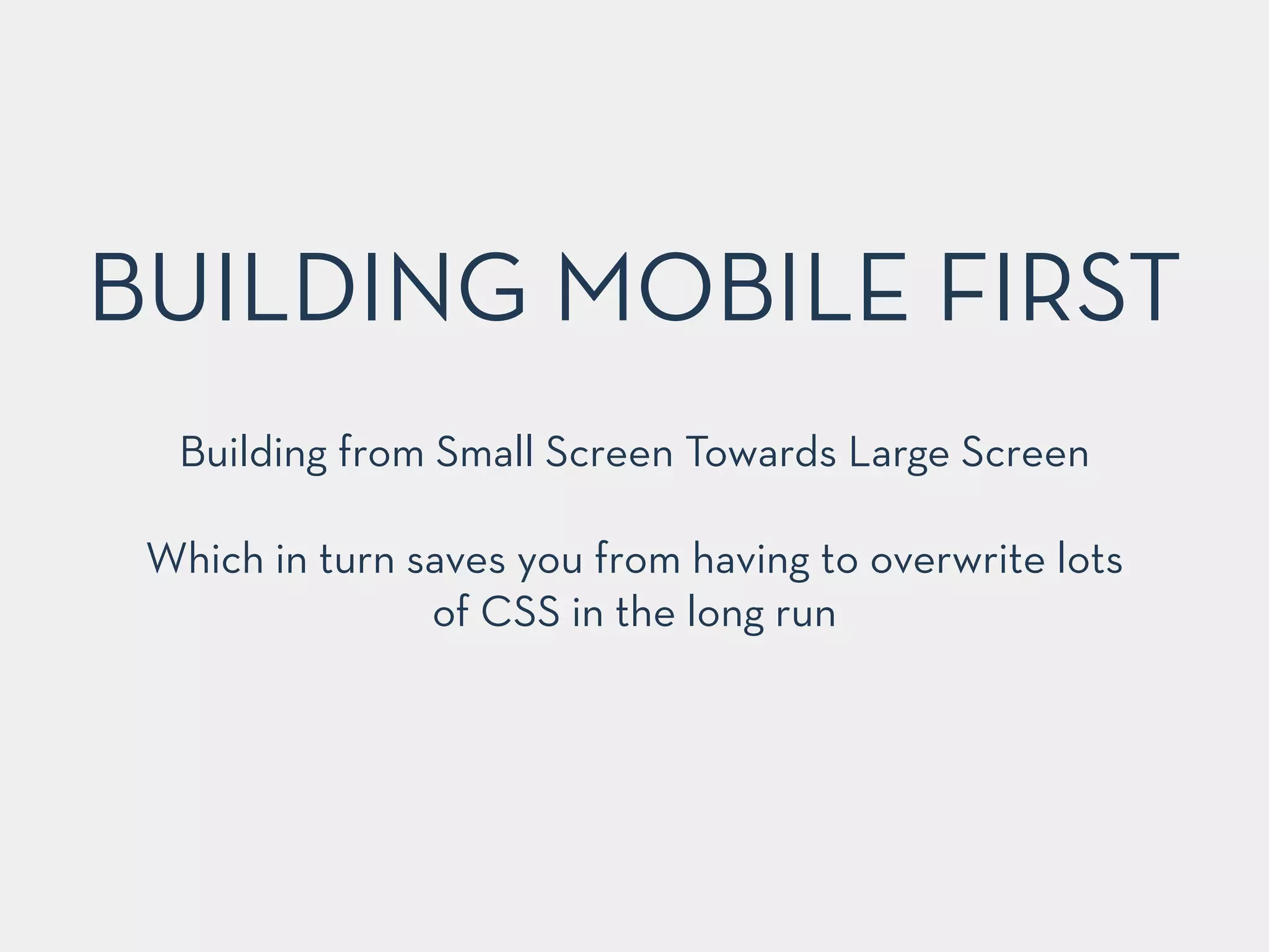BUILDING MOBILE FIRST 
Building from Small Screen Towards Large Screen 
! 
Which in turn saves you from having to overwrite lots 
of CSS in the long run 
 
