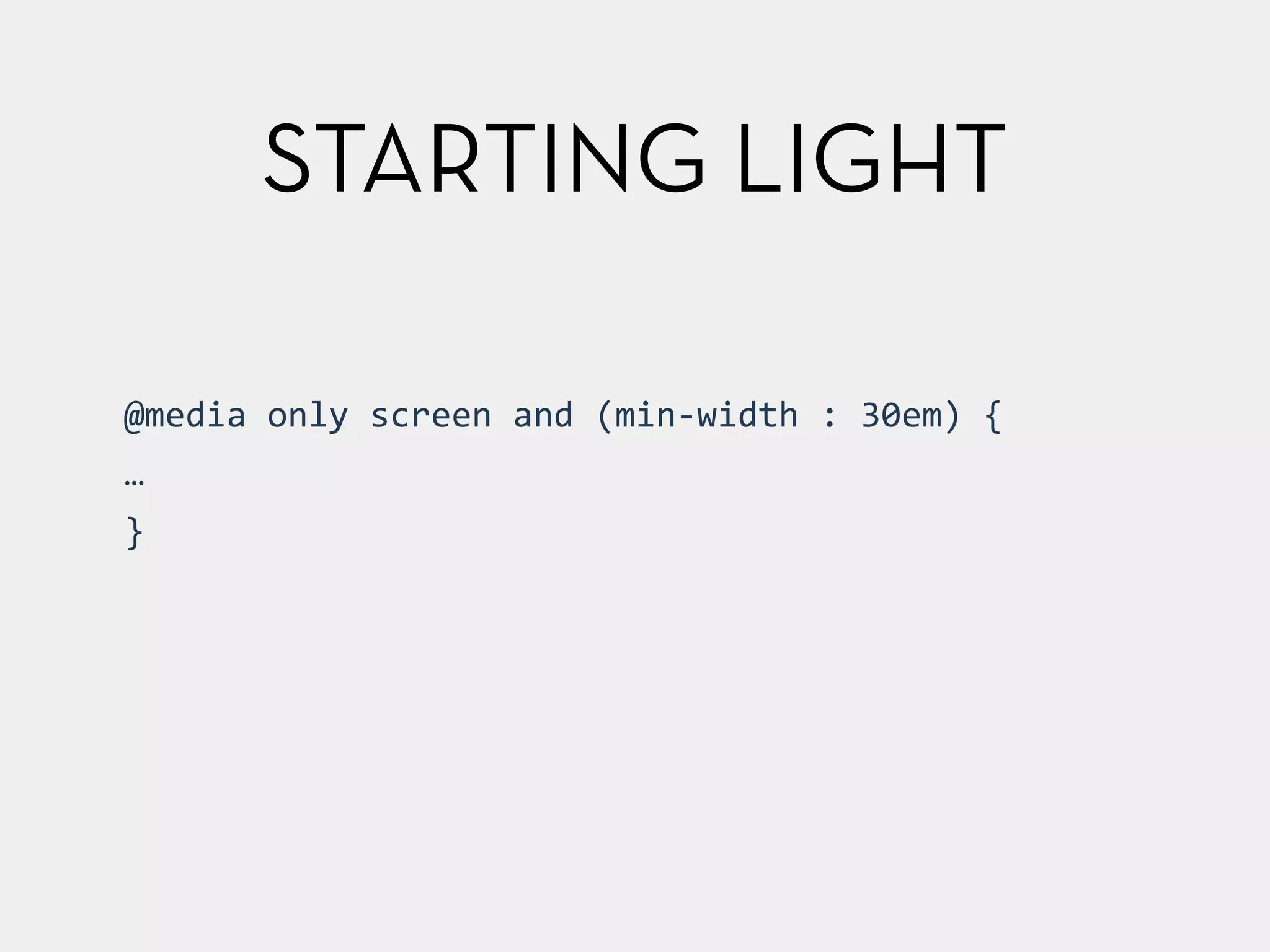 STARTING LIGHT 
@media 
only 
screen 
and 
(min-­‐width 
: 
30em) 
{ 
… 
} 
 