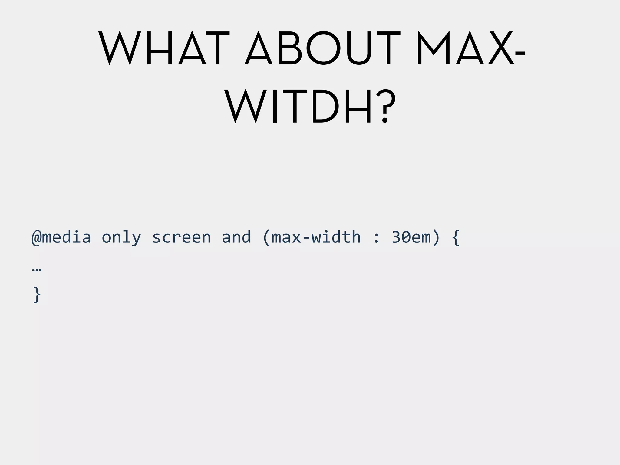 WHAT ABOUT MAX-WITDH? 
@media 
only 
screen 
and 
(max-­‐width 
: 
30em) 
{ 
… 
} 
 