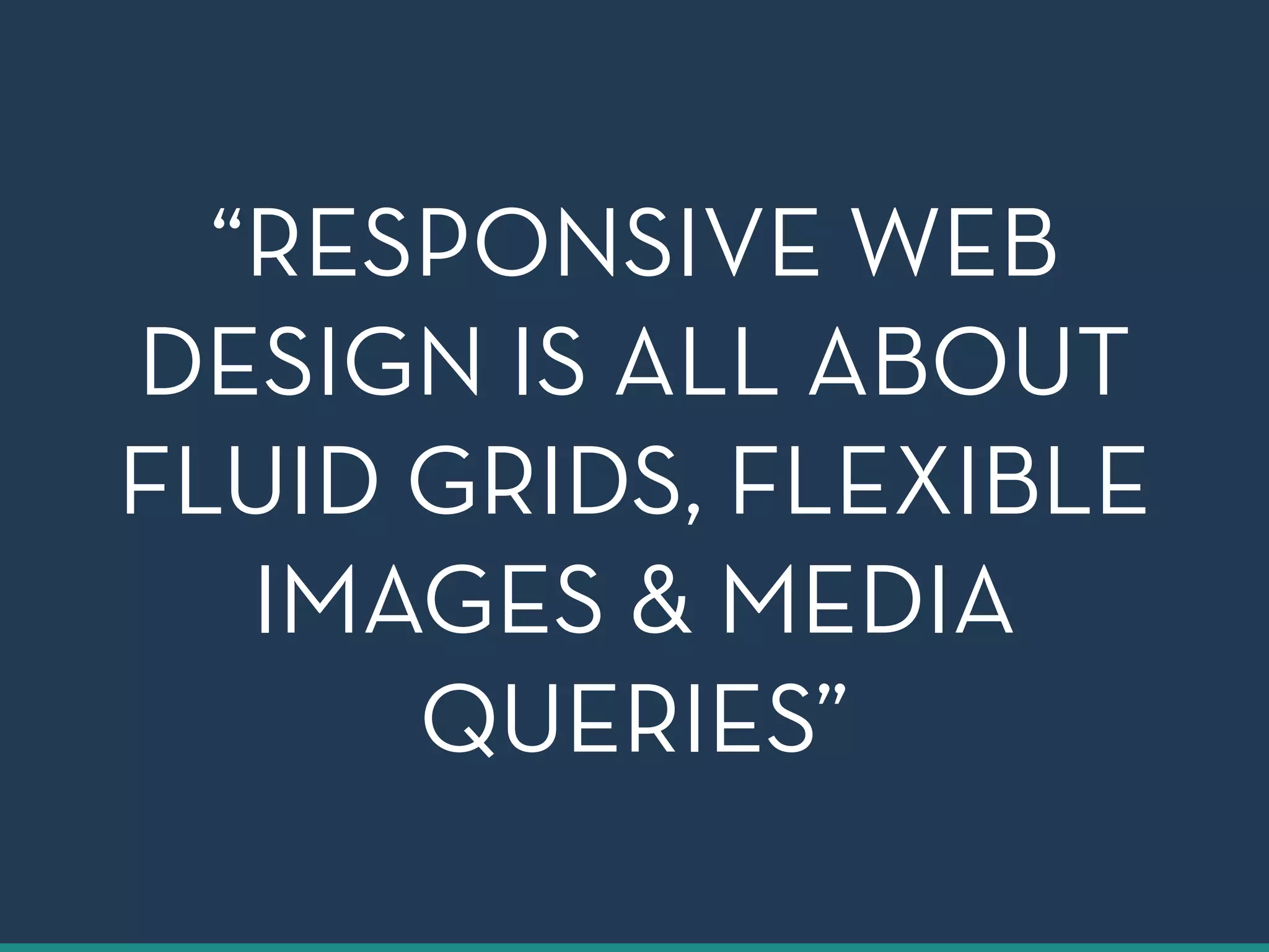 “RESPONSIVE WEB 
DESIGN IS ALL ABOUT 
FLUID GRIDS, FLEXIBLE 
IMAGES & MEDIA 
QUERIES” 
 