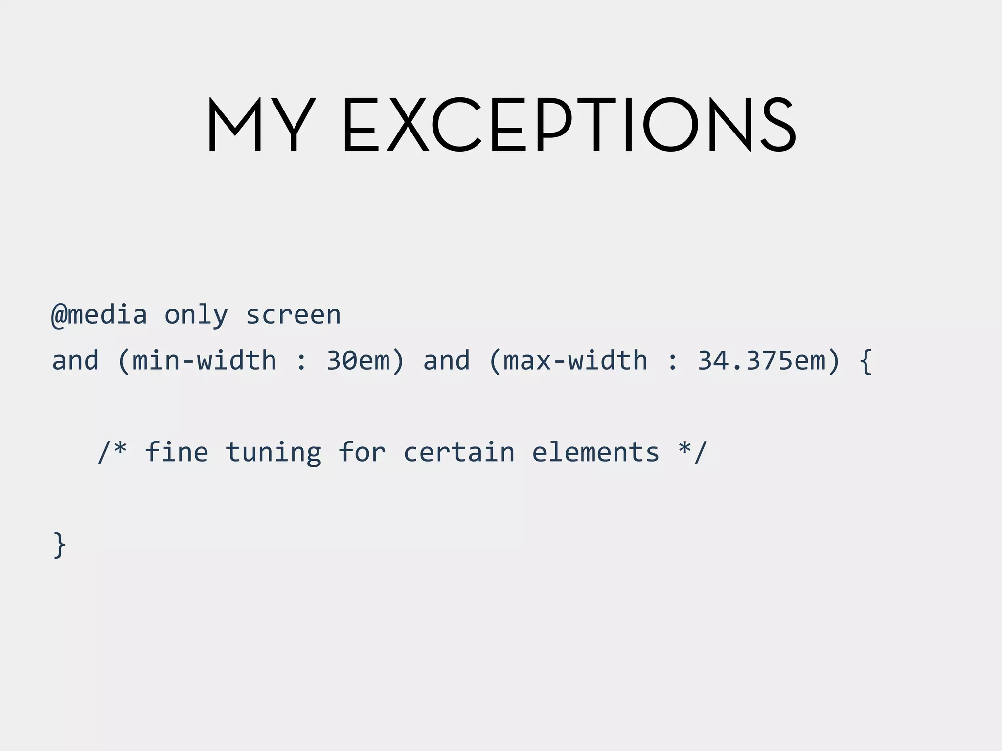 @media 
only 
screen 
and 
(min-­‐width 
: 
30em) 
and 
(max-­‐width 
: 
34.375em) 
{ 
! 
/* 
fine 
tuning 
for 
certain 
elements 
*/ 
! 
} 
MY EXCEPTIONS 
 