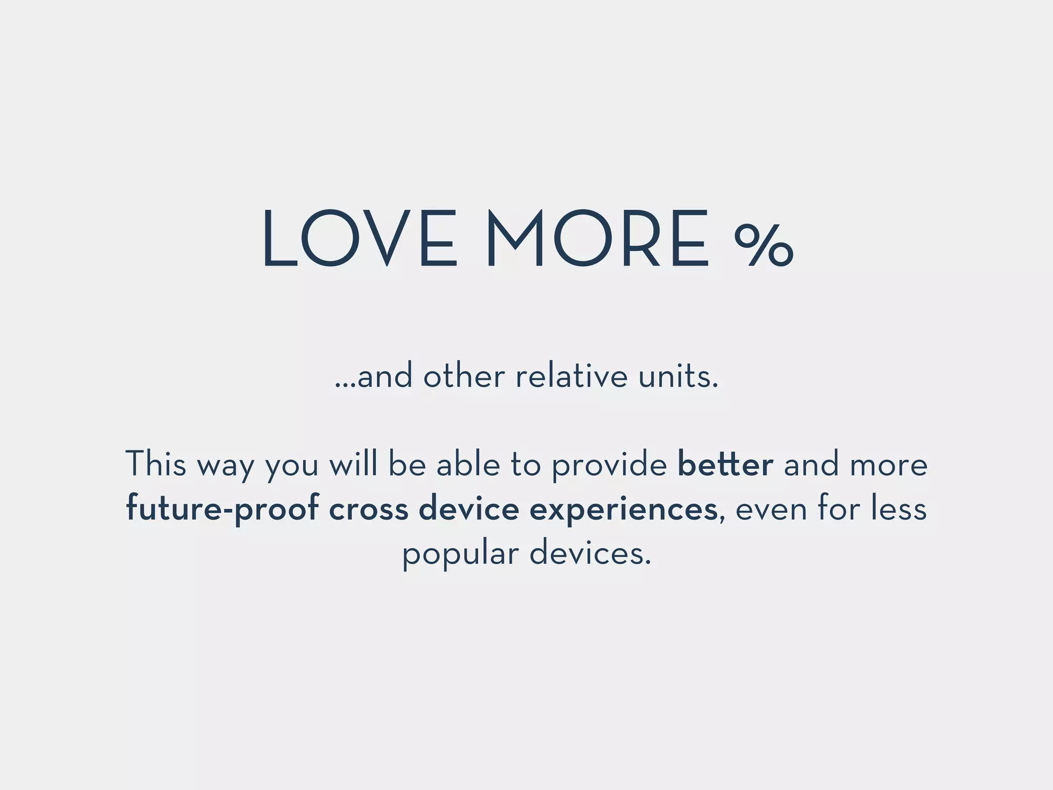 LOVE MORE % 
…and other relative units. 
! 
This way you will be able to provide be!er and more 
future-proof cross device experiences, even for less 
popular devices. 
 