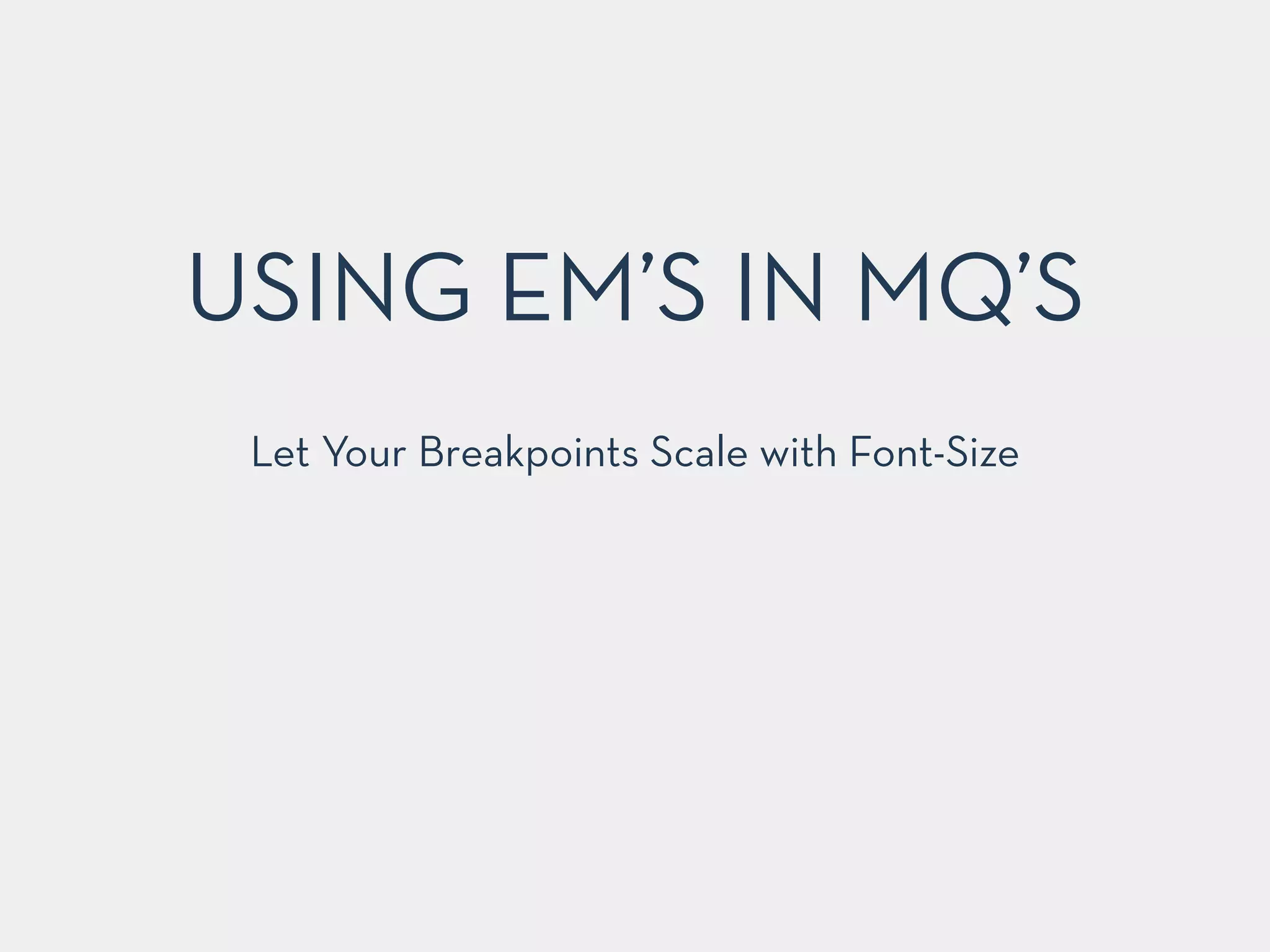 USING EM’S IN MQ’S 
Let Your Breakpoints Scale with Font-Size 
 