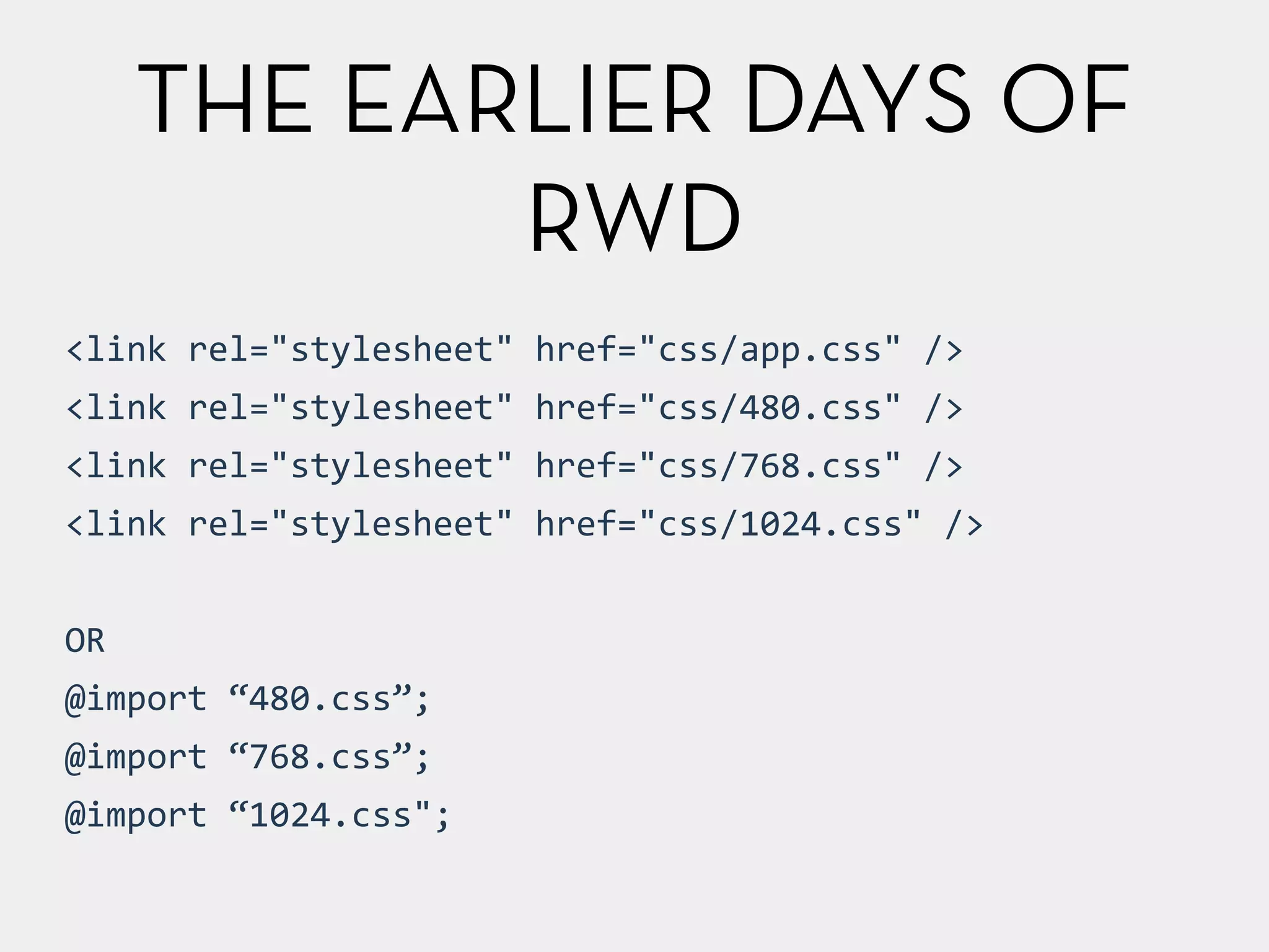 THE EARLIER DAYS OF 
RWD 
<link 
rel="stylesheet" 
href="css/app.css" 
/> 
<link 
rel="stylesheet" 
href="css/480.css" 
/> 
<link 
rel="stylesheet" 
href="css/768.css" 
/> 
<link 
rel="stylesheet" 
href="css/1024.css" 
/> 
! 
OR 
@import 
“480.css”; 
@import 
“768.css”; 
@import 
“1024.css"; 
 