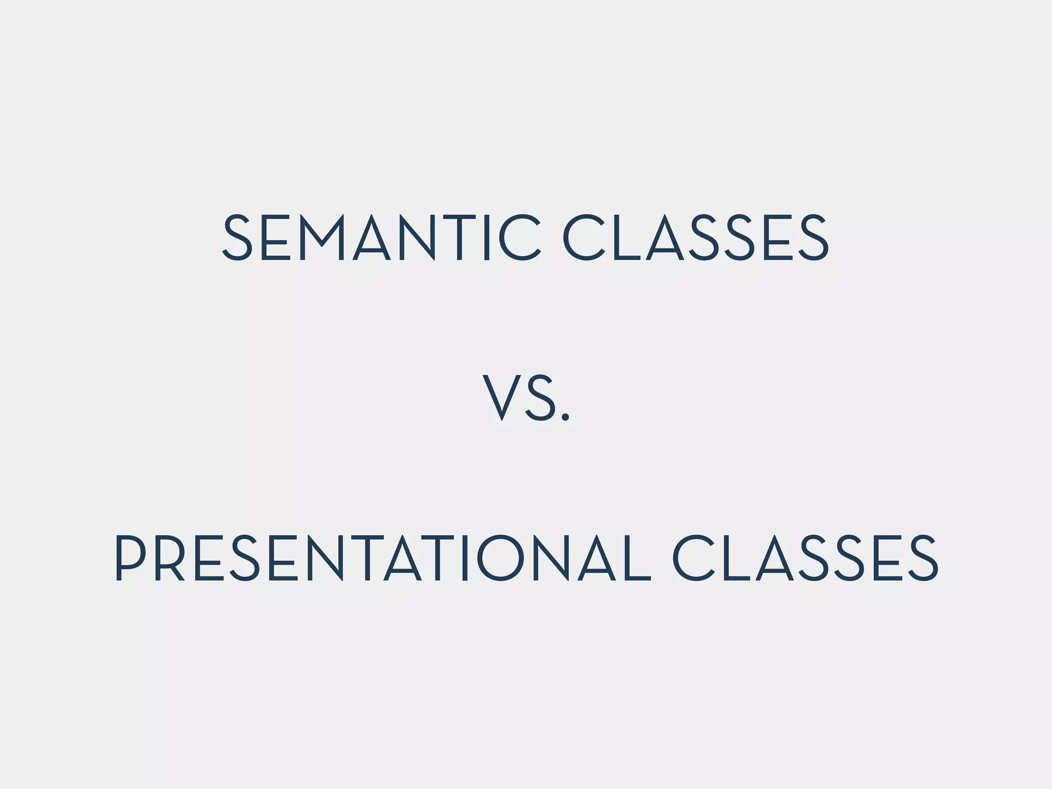 SEMANTIC CLASSES 
! 
VS. 
! 
PRESENTATIONAL CLASSES 
 