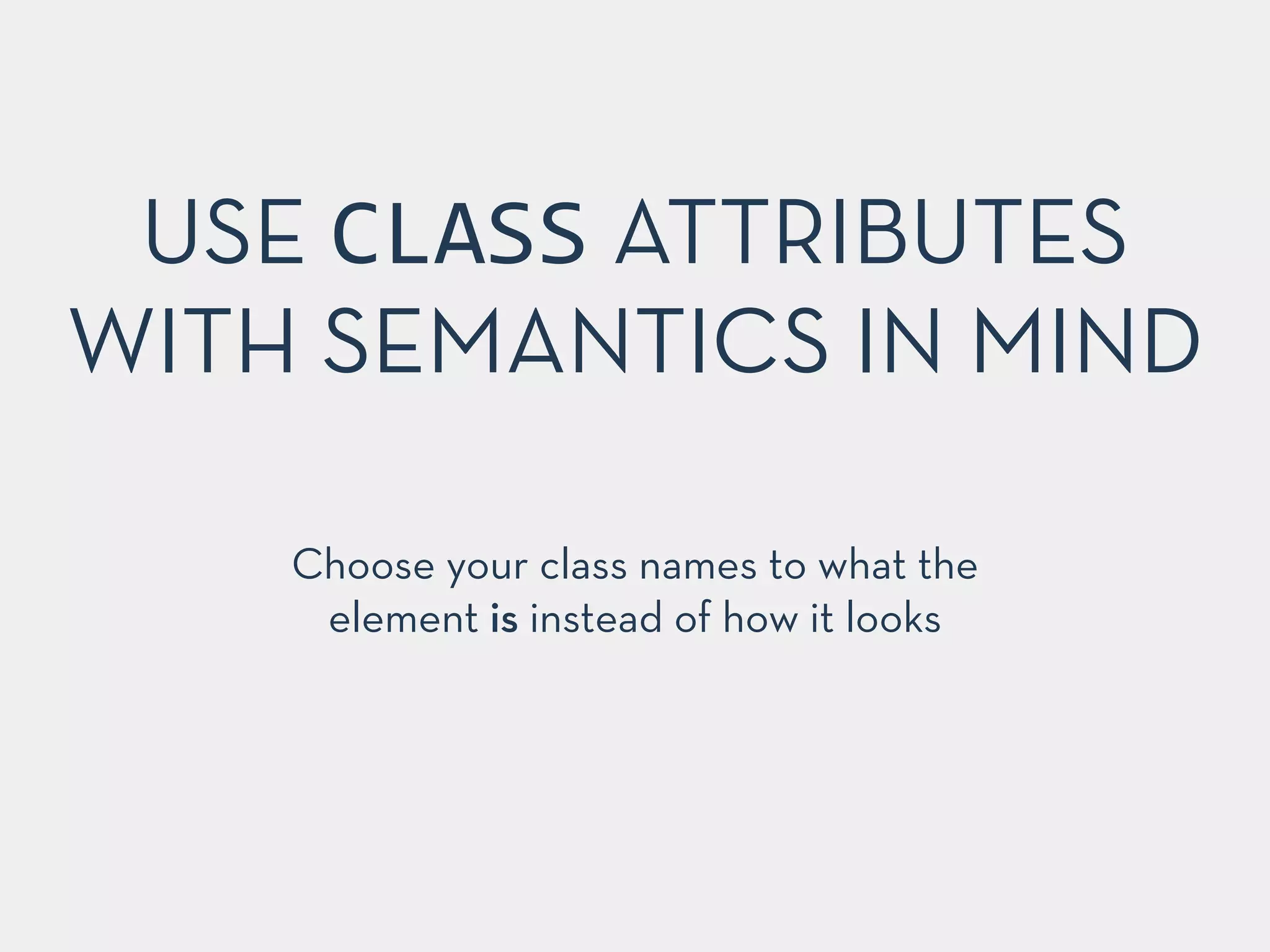 USE CLASS ATTRIBUTES 
WITH SEMANTICS IN MIND 
Choose your class names to what the 
element is instead of how it looks 
 