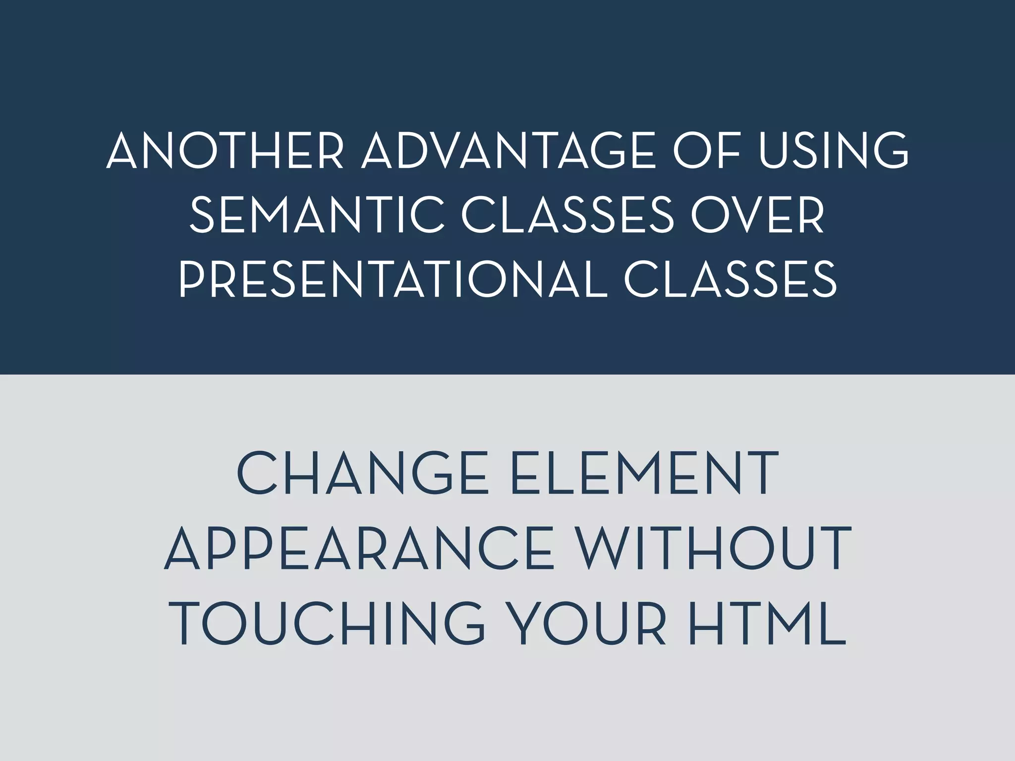 ANOTHER ADVANTAGE OF USING 
SEMANTIC CLASSES OVER 
PRESENTATIONAL CLASSES 
CHANGE ELEMENT 
APPEARANCE WITHOUT 
TOUCHING YOUR HTML 
 