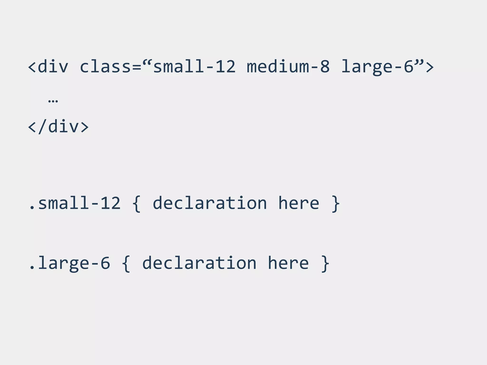 <div 
class=“small-­‐12 
medium-­‐8 
large-­‐6”> 
… 
</div> 
.small-­‐12 
{ 
declaration 
here 
} 
! 
.large-­‐6 
{ 
declaration 
here 
} 
 