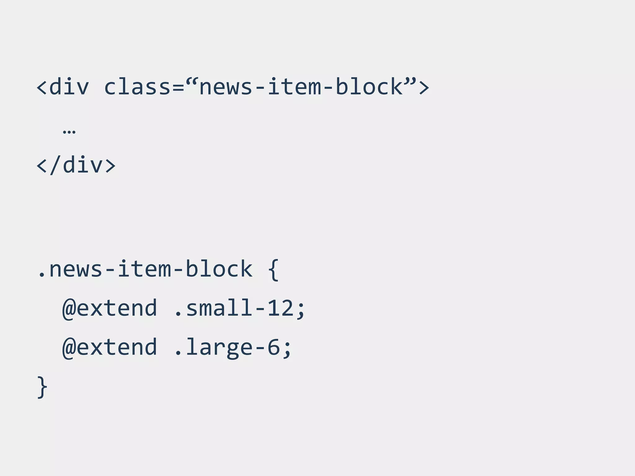 <div 
class=“news-­‐item-­‐block”> 
… 
</div> 
.news-­‐item-­‐block 
{ 
@extend 
.small-­‐12; 
@extend 
.large-­‐6; 
} 
 