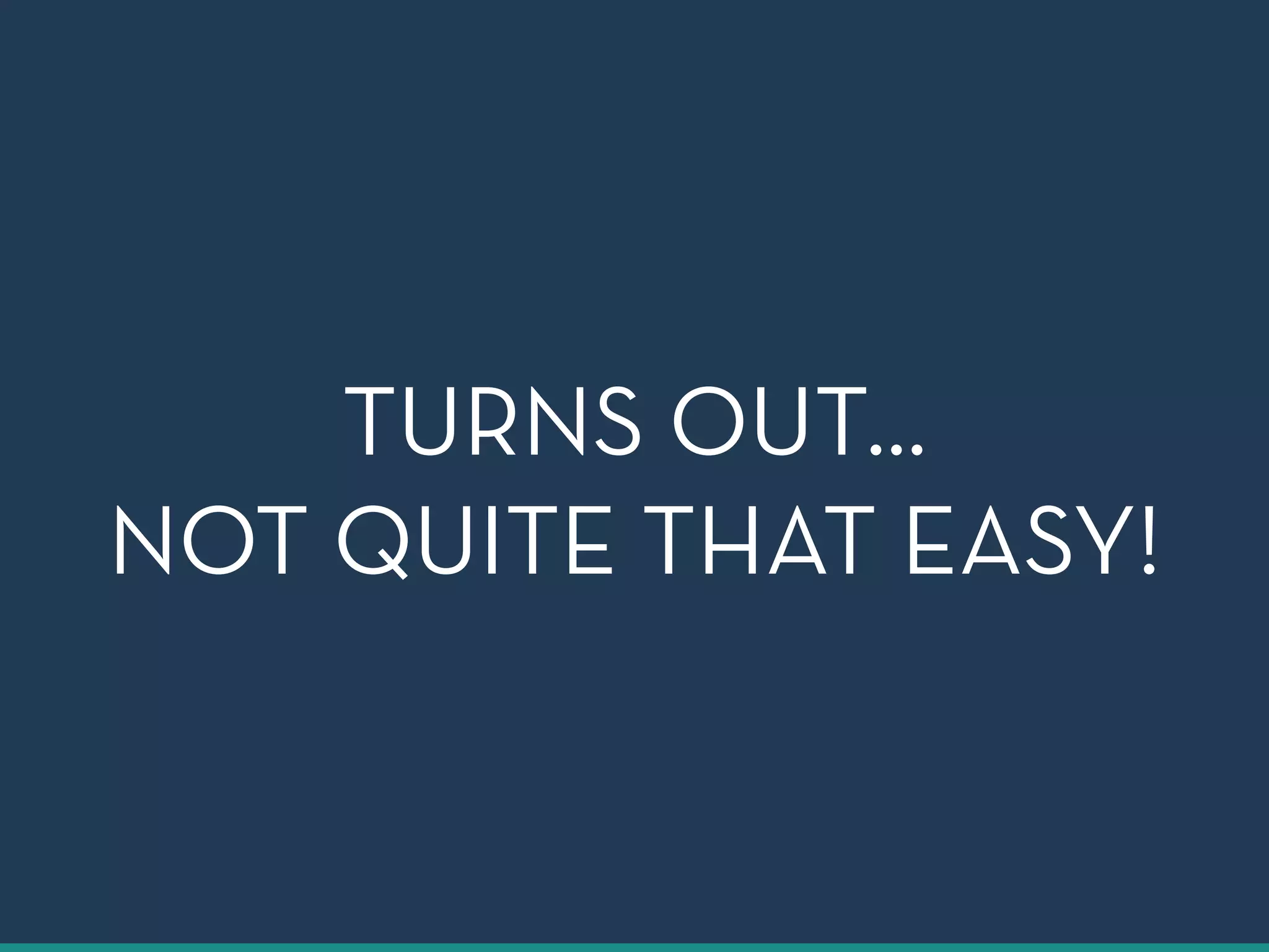 TURNS OUT… 
NOT QUITE THAT EASY! 
 