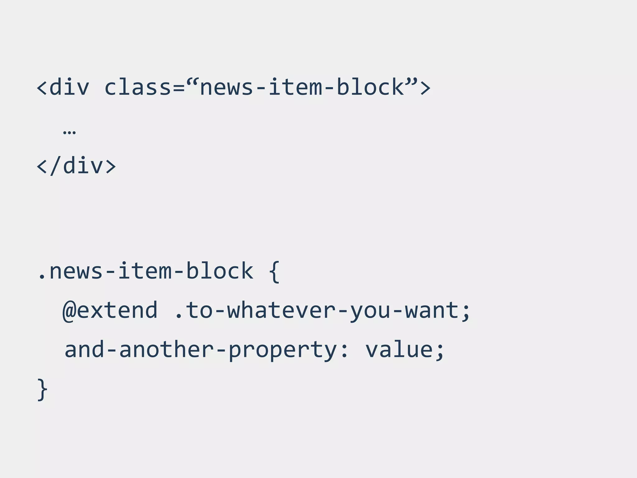 <div 
class=“news-­‐item-­‐block”> 
… 
</div> 
.news-­‐item-­‐block 
{ 
@extend 
.to-­‐whatever-­‐you-­‐want; 
and-­‐another-­‐property: 
value; 
} 
 