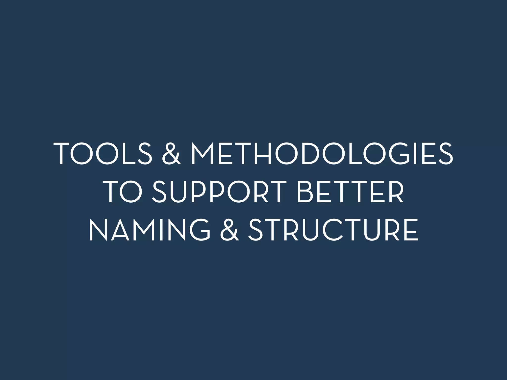 TOOLS & METHODOLOGIES 
TO SUPPORT BETTER 
NAMING & STRUCTURE 
 