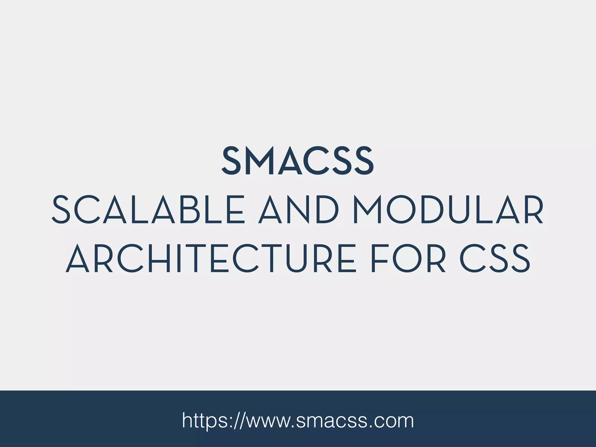 SMACSS 
SCALABLE AND MODULAR 
ARCHITECTURE FOR CSS 
https://www.smacss.com 
 
