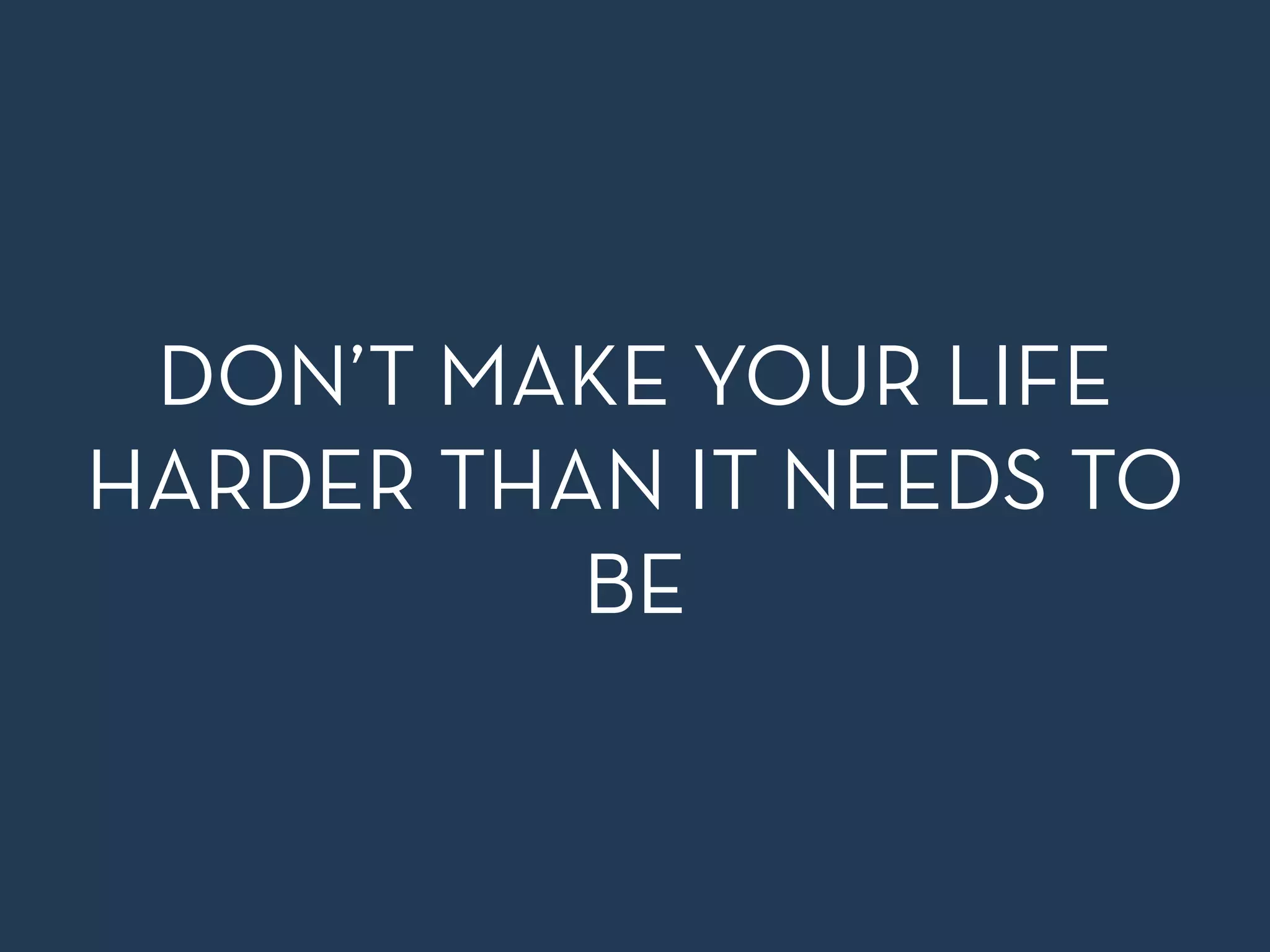 DON’T MAKE YOUR LIFE 
HARDER THAN IT NEEDS TO 
BE 
 