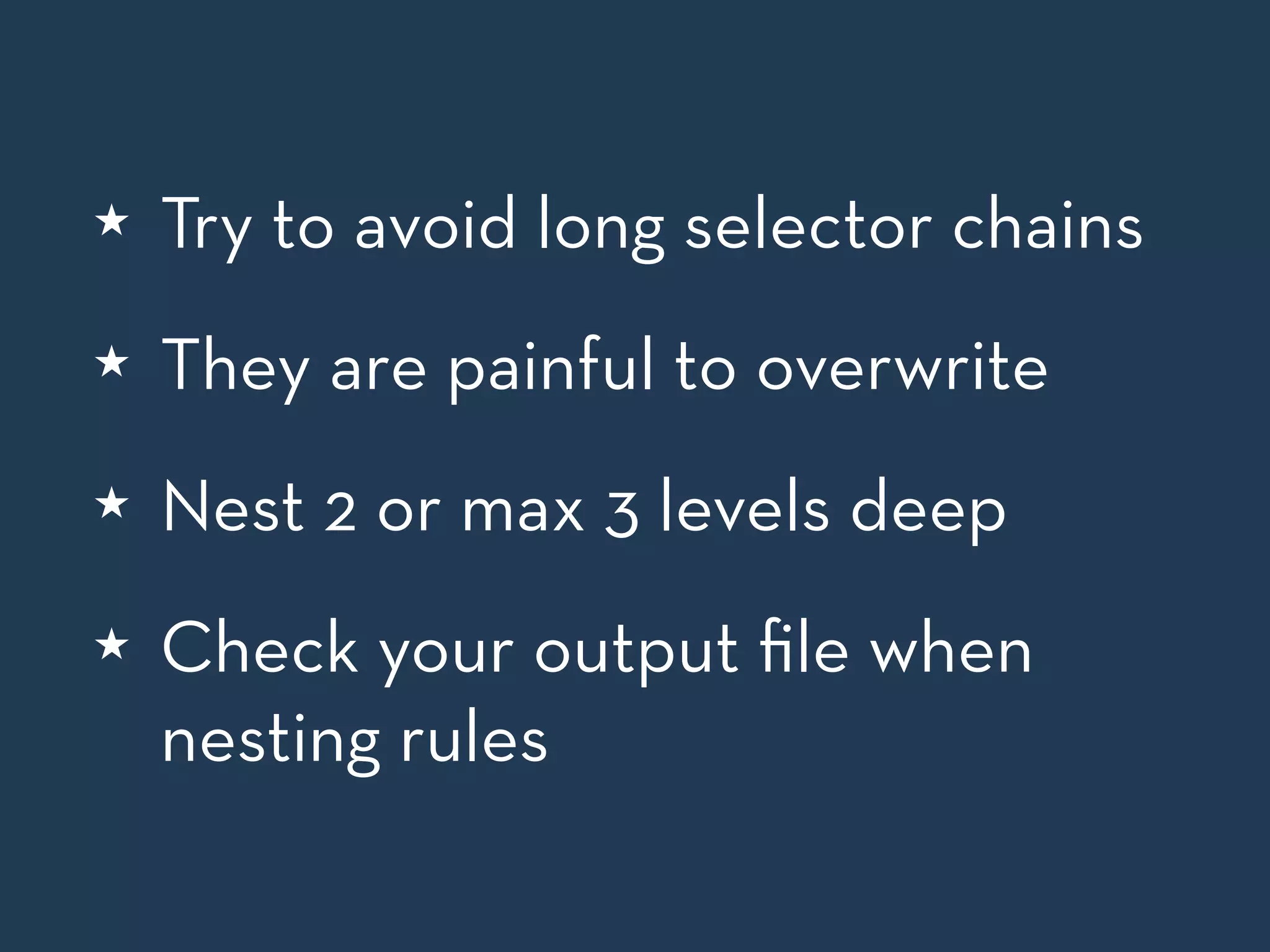 ★ Try to avoid long selector chains 
★ They are painful to overwrite 
★ Nest 2 or max 3 levels deep 
★ Check your output file when 
nesting rules 
 