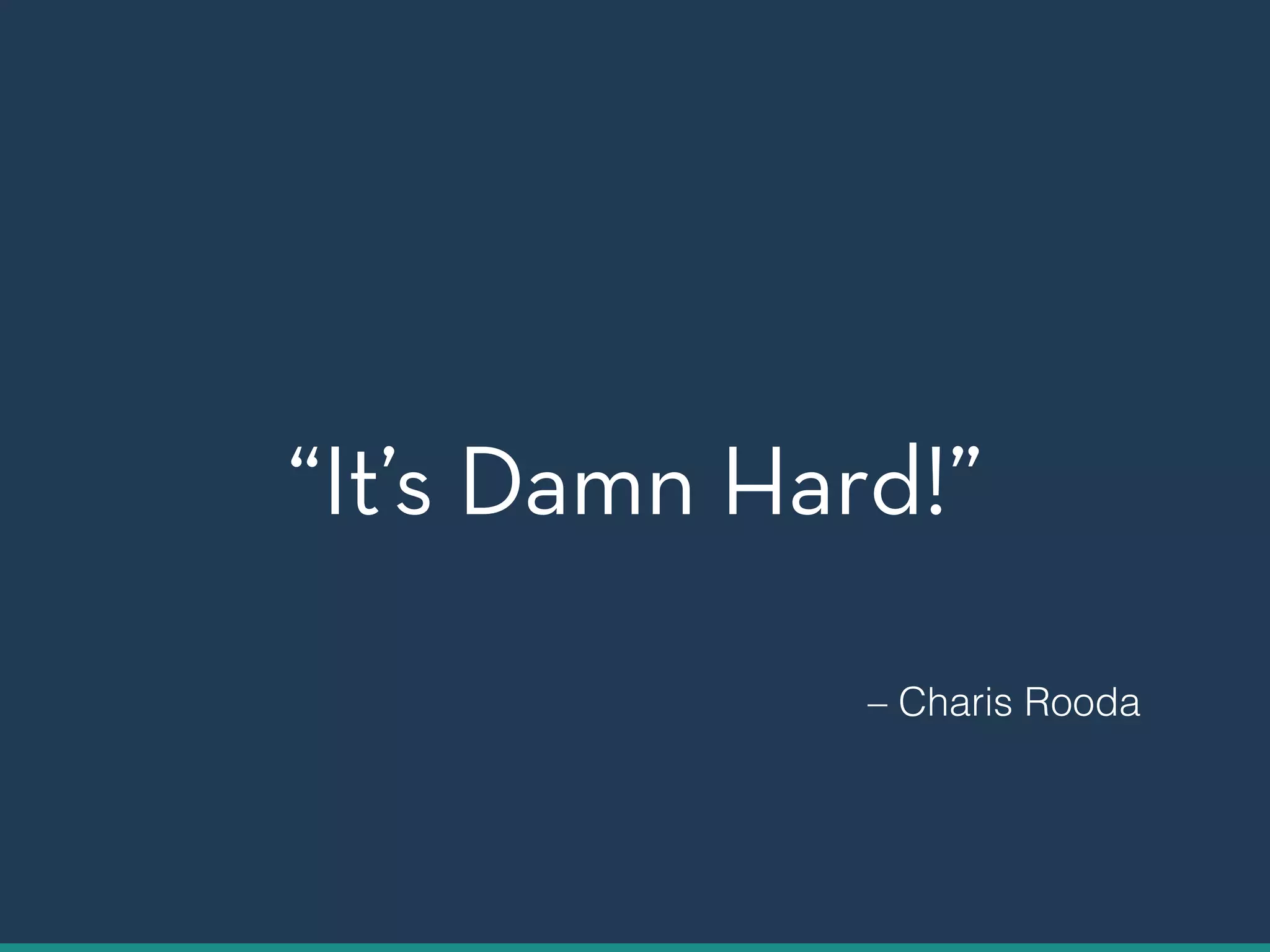 “It’s Damn Hard!” 
– Charis Rooda 
 