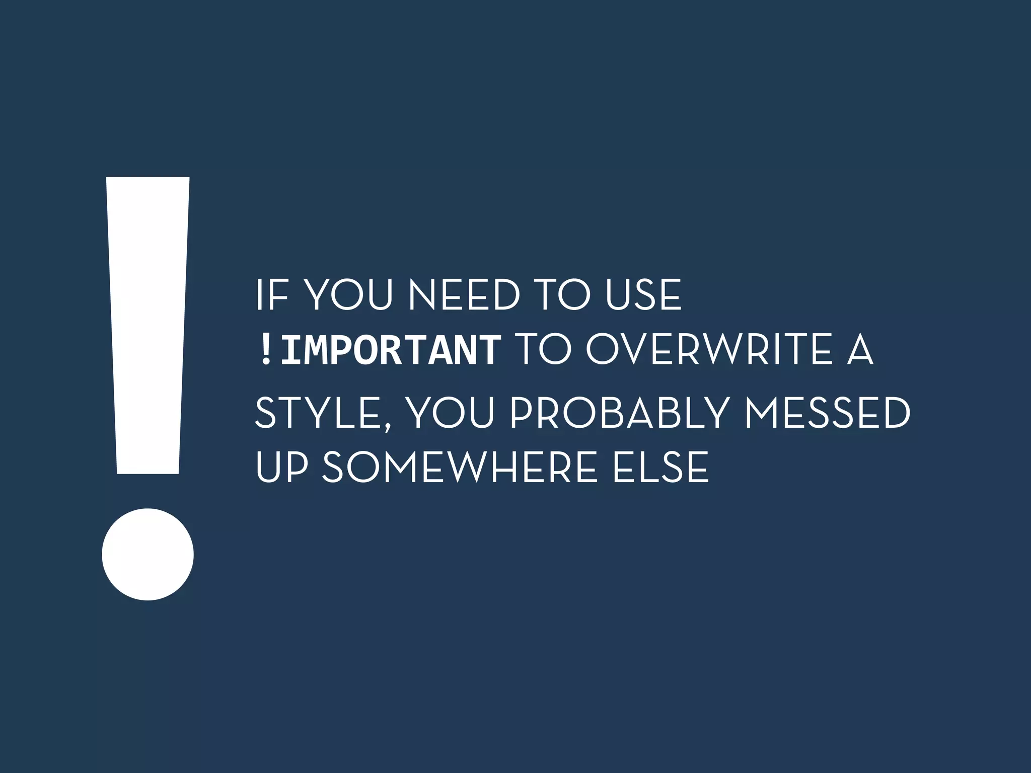 IF YOU NEED TO USE 
!IMPORTANT TO OVERWRITE A 
STYLE, YOU PROBABLY MESSED 
UP SOMEWHERE ELSE ! 
 