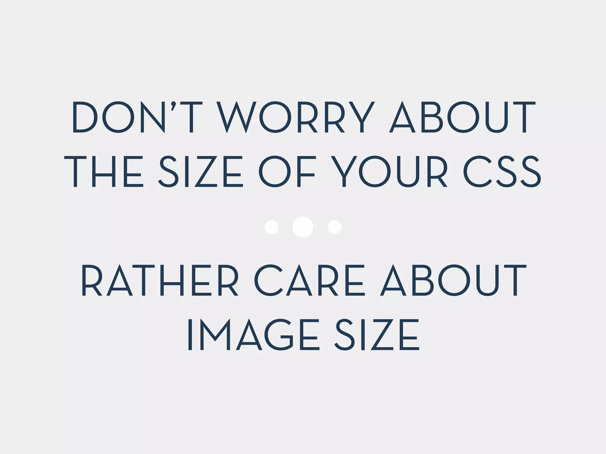 DON’T WORRY ABOUT 
THE SIZE OF YOUR CSS 
! 
RATHER CARE ABOUT 
IMAGE SIZE 
 