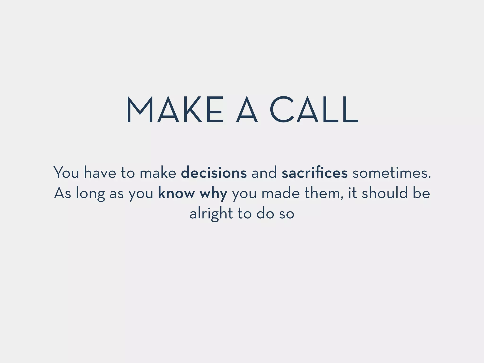MAKE A CALL 
You have to make decisions and sacrifices sometimes. 
As long as you know why you made them, it should be 
alright to do so 
 