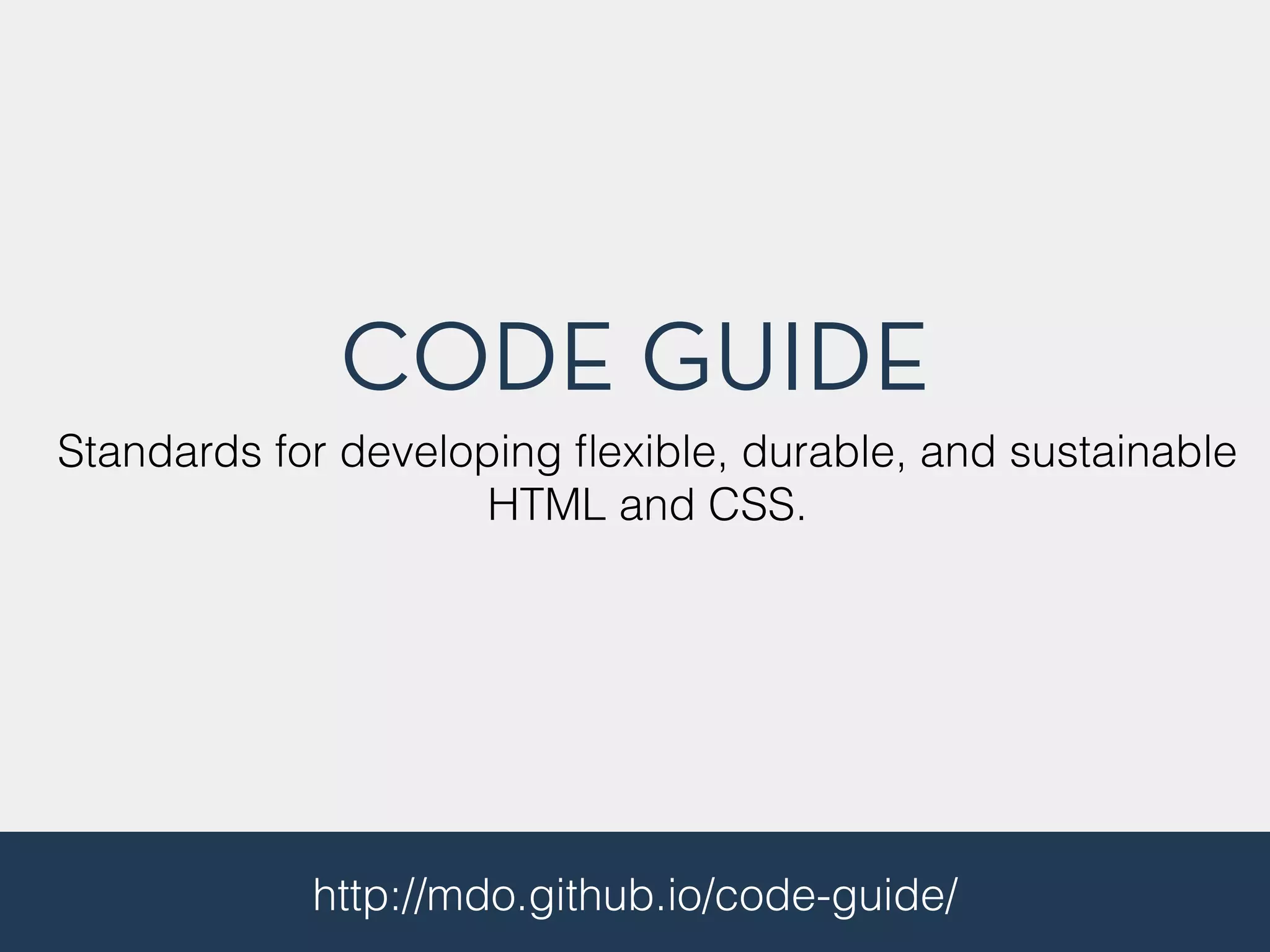 CODE GUIDE 
Standards for developing flexible, durable, and sustainable 
HTML and CSS. 
http://mdo.github.io/code-guide/ 
 