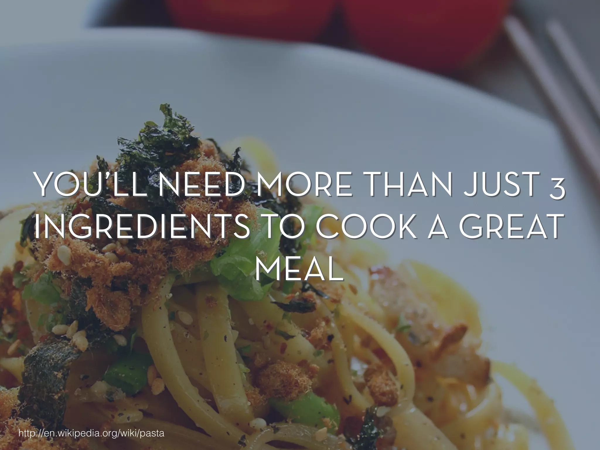 YOU’LL NEED MORE THAN JUST 3 
INGREDIENTS TO COOK A GREAT 
MEAL 
http://en.wikipedia.org/wiki/pasta 
 