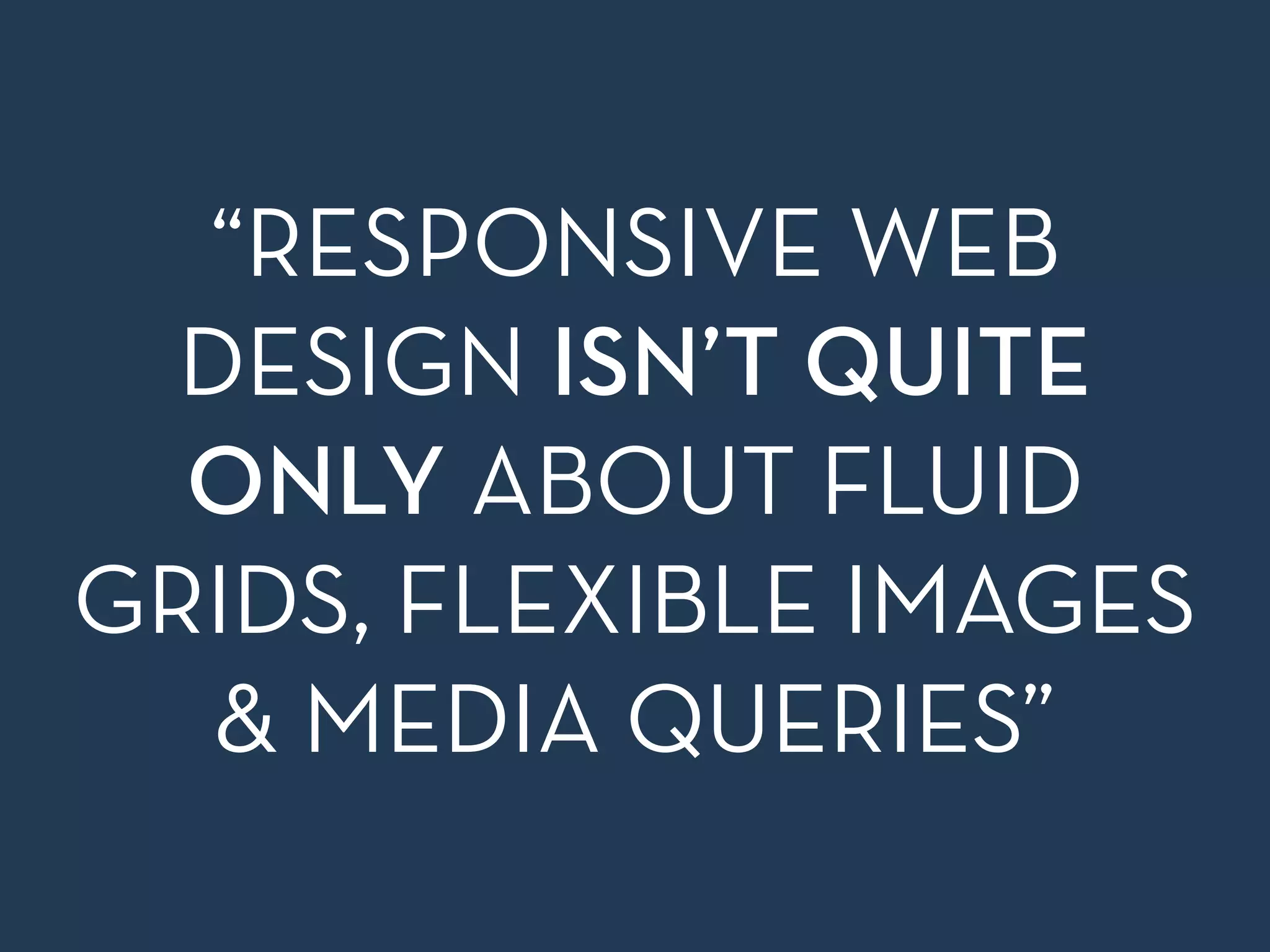 “RESPONSIVE WEB 
DESIGN ISN’T QUITE 
ONLY ABOUT FLUID 
GRIDS, FLEXIBLE IMAGES 
& MEDIA QUERIES” 
 