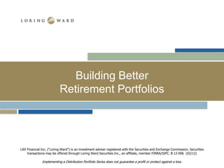 Building Better
                           Retirement Portfolios




LWI Financial Inc. (“Loring Ward”) is an investment adviser registered with the Securities and Exchange Commission. Securities
    transactions may be offered through Loring Ward Securities Inc., an affiliate, member FINRA/SIPC. B 12-006 (02/12)

               Implementing a Distribution Portfolio Series does not guarantee a profit or protect against a loss.
 