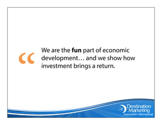We are the fun part of economic
development… and we show how
investment brings a return.
 