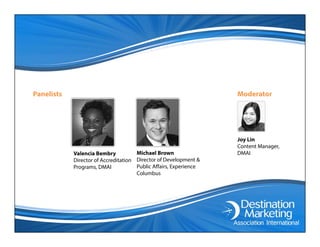 Panelists Moderator
Joy Lin
Valencia Bembry
Director of Accreditation
Programs, DMAI
Joy Lin
Content Manager,
DMAIMichael Brown
Director of Development &
Public Affairs, Experience
Columbus
 