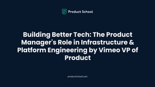 Building Better Tech: The Product
Manager's Role in Infrastructure &
Platform Engineering by Vimeo VP of
Product
productschool.com
 