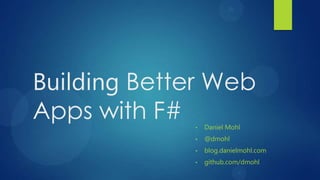 Building Better Web
Apps with F# •   Daniel Mohl
             •   @dmohl
             •   blog.danielmohl.com
             •   github.com/dmohl
 