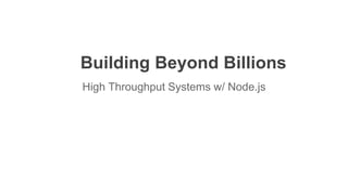 Building Beyond Billions
High Throughput Systems w/ Node.js
 