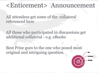 <Enticement> Announcement
All attendees get some of the collateral
referenced here
All those who participated in discussions get
additional collateral - e.g. eBooks
Best Prize goes to the one who posed most
original and intriguing question.
 