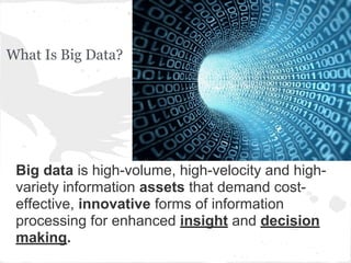 What Is Big Data?
Big data is high-volume, high-velocity and high-
variety information assets that demand cost-
effective, innovative forms of information
processing for enhanced insight and decision
making.
 