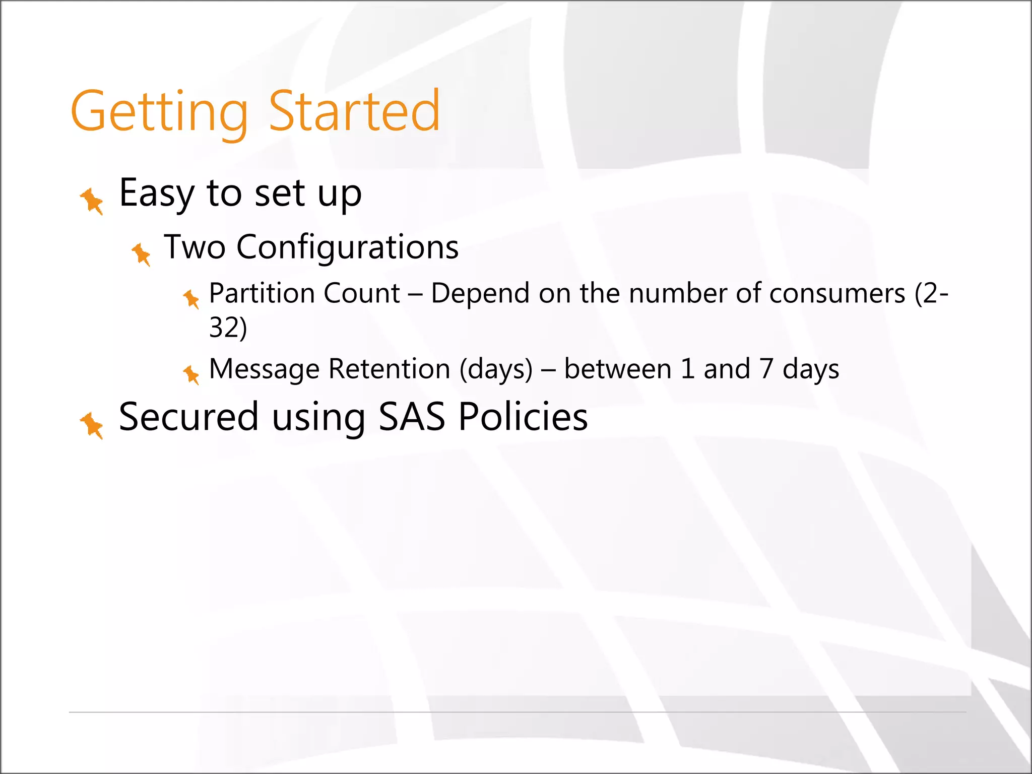 Getting Started
Easy to set up
Two Configurations
Partition Count – Depend on the number of consumers (2-
32)
Message Retention (days) – between 1 and 7 days
Secured using SAS Policies
 