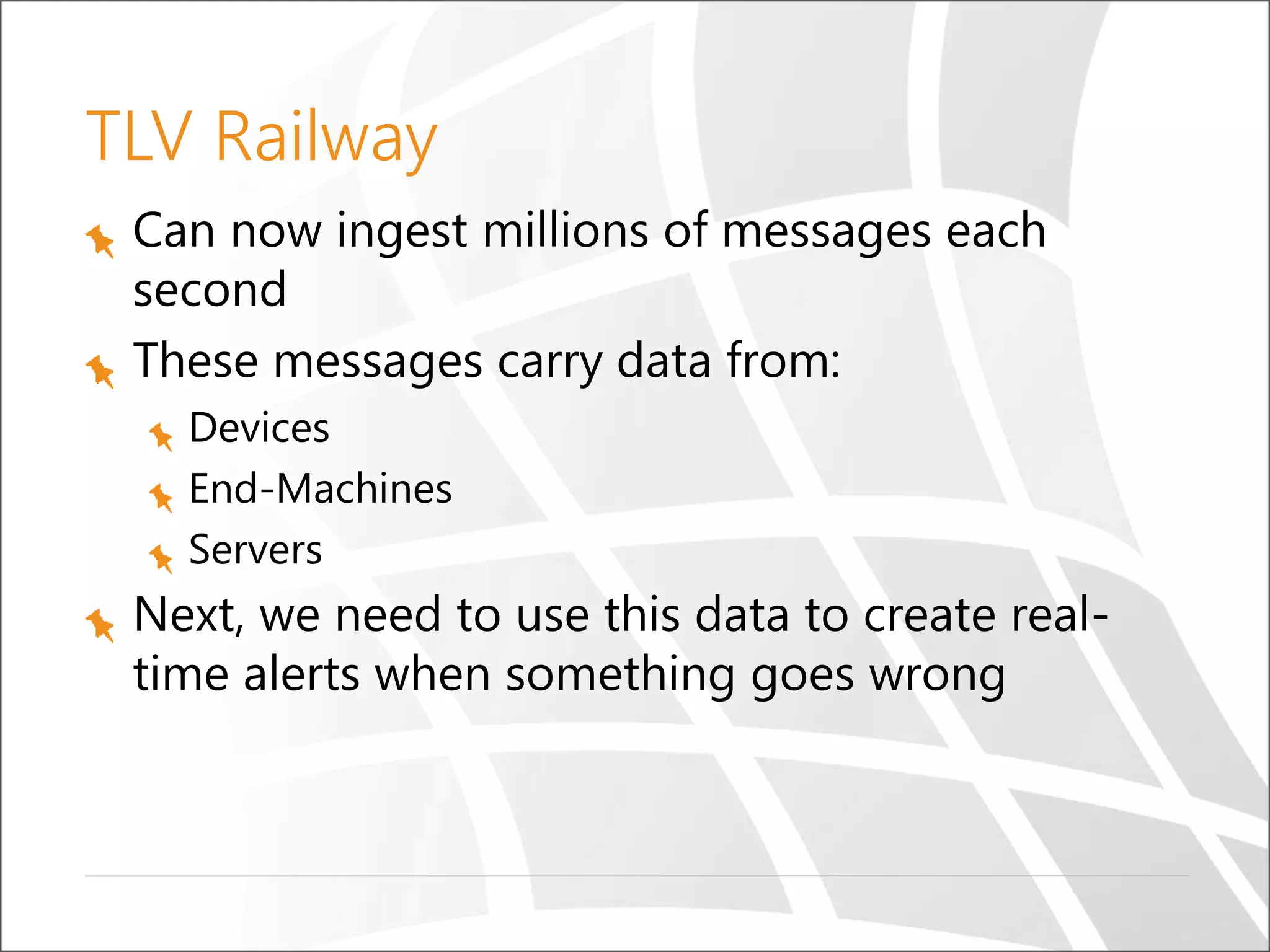TLV Railway
Can now ingest millions of messages each
second
These messages carry data from:
Devices
End-Machines
Servers
Next, we need to use this data to create real-
time alerts when something goes wrong
 