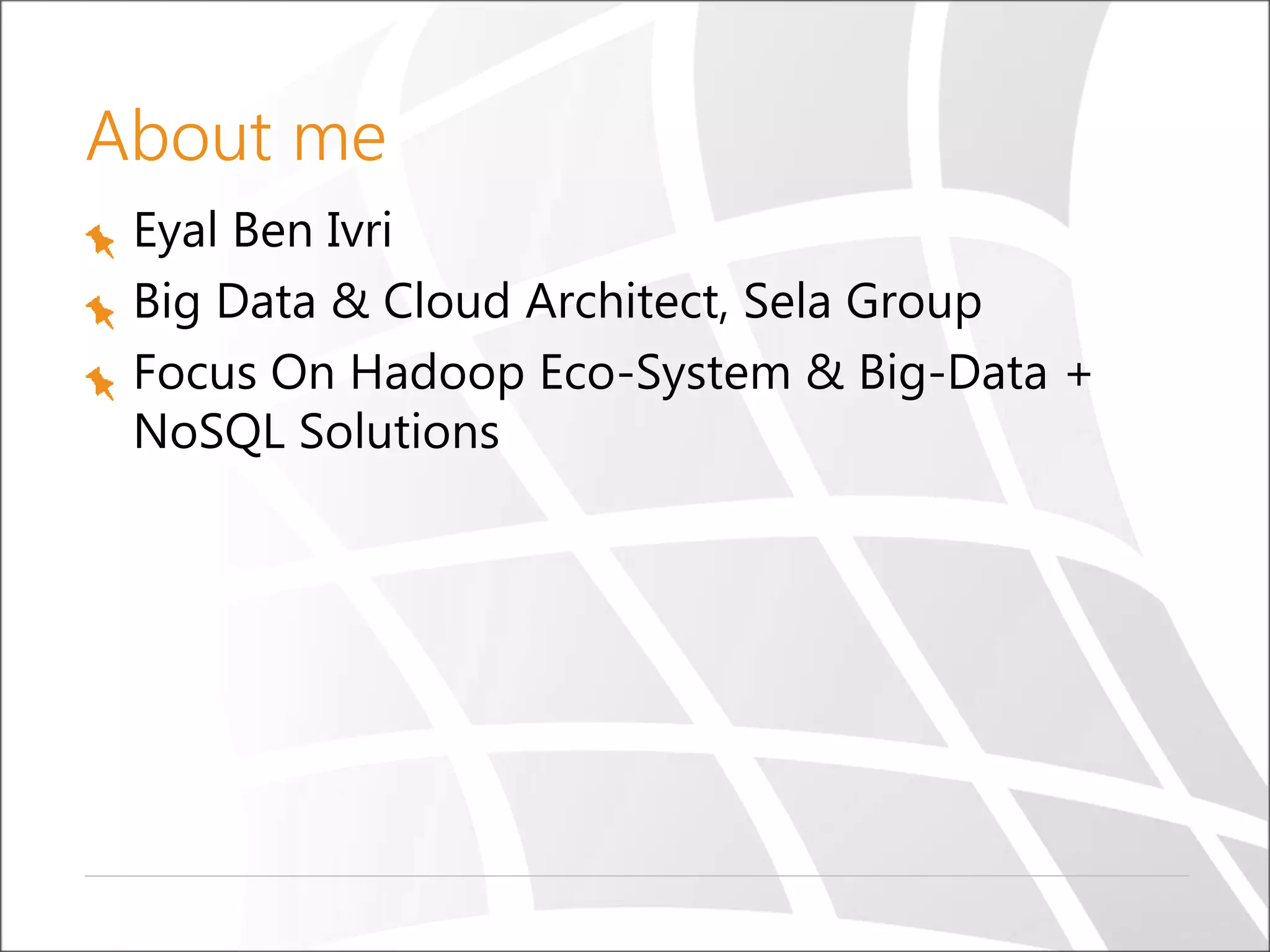 About me
Eyal Ben Ivri
Big Data & Cloud Architect, Sela Group
Focus On Hadoop Eco-System & Big-Data +
NoSQL Solutions
 