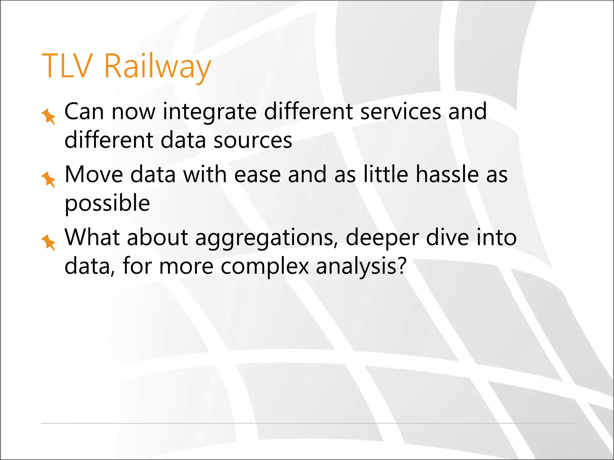 TLV Railway
Can now integrate different services and
different data sources
Move data with ease and as little hassle as
possible
What about aggregations, deeper dive into
data, for more complex analysis?
 