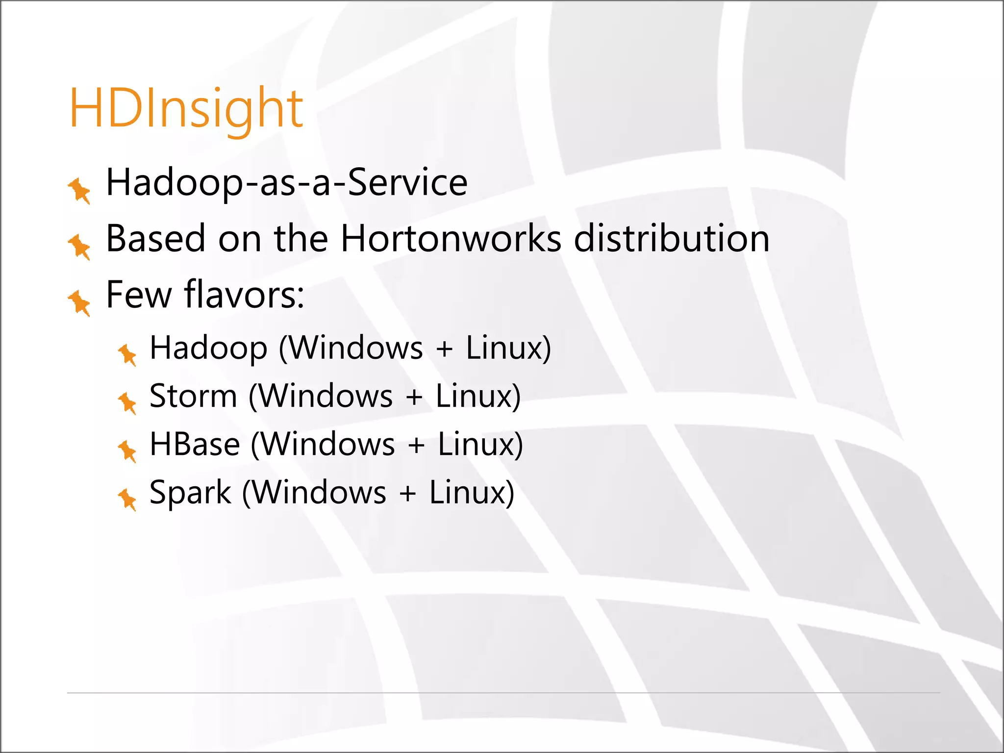 HDInsight
Hadoop-as-a-Service
Based on the Hortonworks distribution
Few flavors:
Hadoop (Windows + Linux)
Storm (Windows + Linux)
HBase (Windows + Linux)
Spark (Windows + Linux)
 