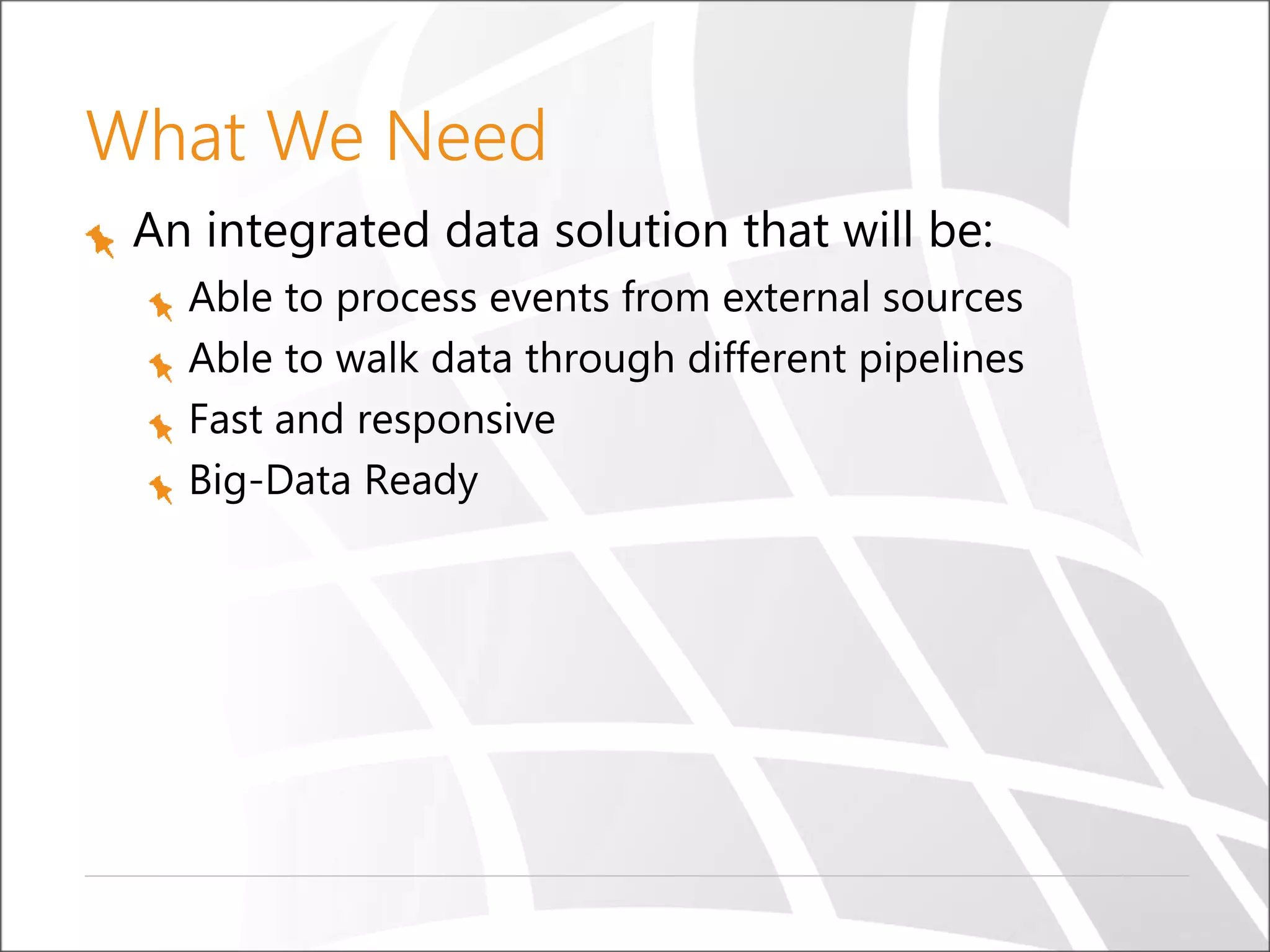 What We Need
An integrated data solution that will be:
Able to process events from external sources
Able to walk data through different pipelines
Fast and responsive
Big-Data Ready
 