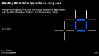 Building Blockchain applications using Java
Using your existing Java skills to develop Blockchain applications
with the IBM Blockchain Platform and Hyperledger Fabric
V5.13, 4 October 2018
Simon Stone
 