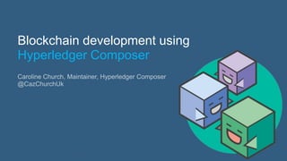 1Page
Blockchain development using
Hyperledger Composer
Caroline Church, Maintainer, Hyperledger Composer
@CazChurchUk
 